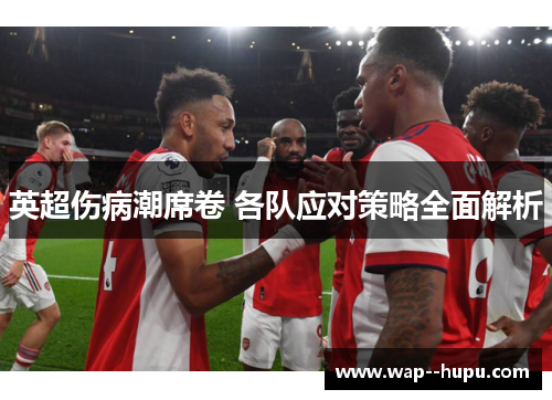 英超伤病潮席卷 各队应对策略全面解析