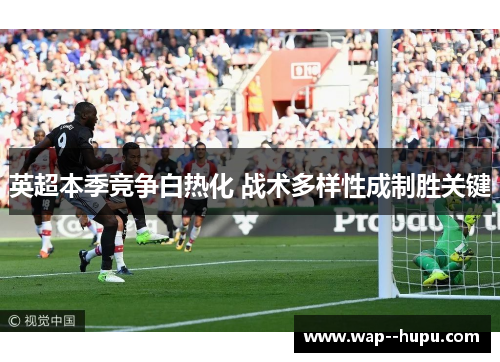 英超本季竞争白热化 战术多样性成制胜关键 英超本季竞争白热化 战术多样性成制胜关键