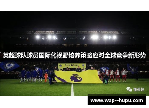 英超球队球员国际化视野培养策略应对全球竞争新形势