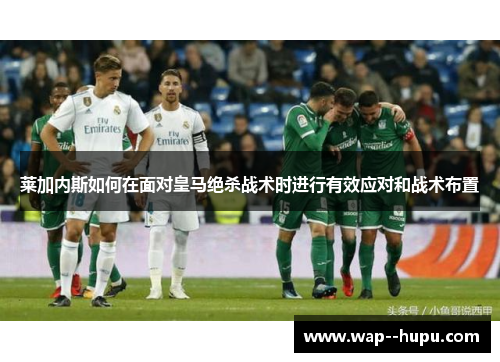 莱加内斯如何在面对皇马绝杀战术时进行有效应对和战术布置 莱加内斯如何在面对皇马绝杀战术时进行有效应对和战术布置