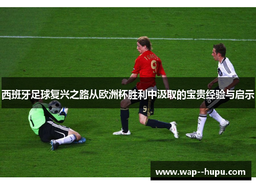 西班牙足球复兴之路从欧洲杯胜利中汲取的宝贵经验与启示