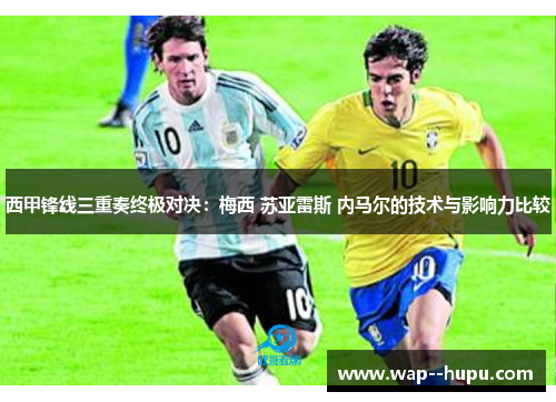 西甲锋线三重奏终极对决：梅西 苏亚雷斯 内马尔的技术与影响力比较