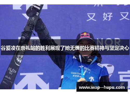 谷爱凌在崇礼站的胜利展现了她无畏的比赛精神与坚定决心