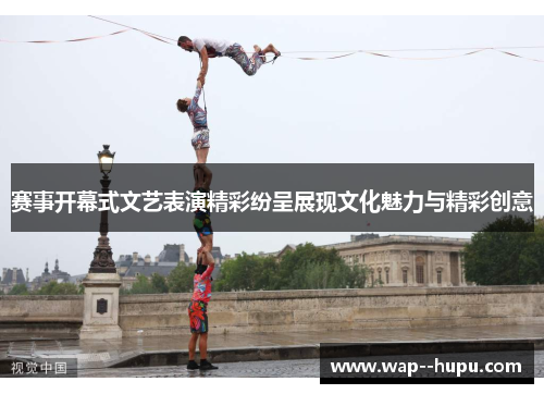 赛事开幕式文艺表演精彩纷呈展现文化魅力与精彩创意 赛事开幕式文艺表演精彩纷呈展现文化魅力与精彩创意