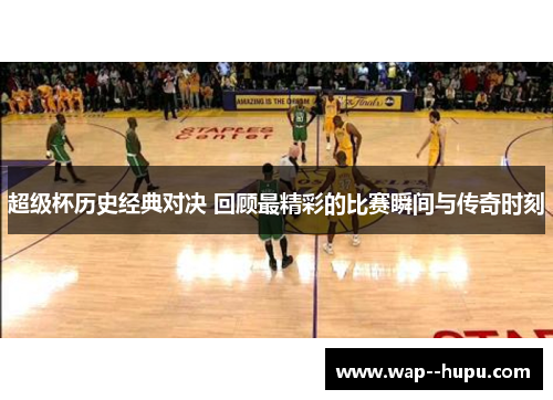 超级杯历史经典对决 回顾最精彩的比赛瞬间与传奇时刻