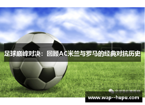 足球巅峰对决:回顾AC米兰与罗马的经典对抗历史 足球巅峰对决:回顾AC米兰与罗马的经典对抗历史