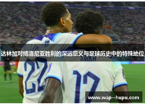 达林加对博洛尼亚胜利的深远意义与足球历史中的特殊地位 达林加对博洛尼亚胜利的深远意义与足球历史中的特殊地位