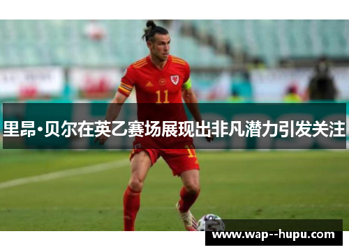 里昂·贝尔在英乙赛场展现出非凡潜力引发关注 里昂·贝尔在英乙赛场展现出非凡潜力引发关注