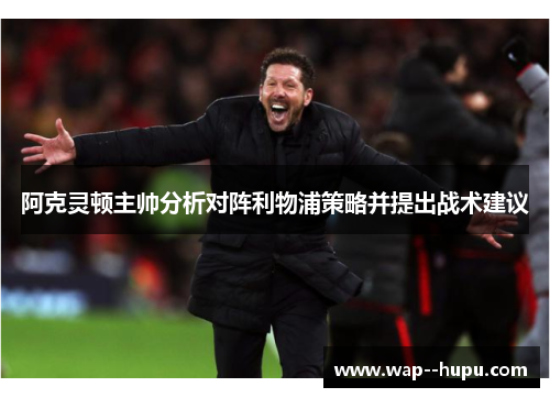 阿克灵顿主帅分析对阵利物浦策略并提出战术建议 阿克灵顿主帅分析对阵利物浦策略并提出战术建议
