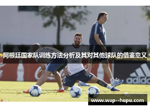 阿根廷国家队训练方法分析及其对其他球队的借鉴意义 阿根廷国家队训练方法分析及其对其他球队的借鉴意义