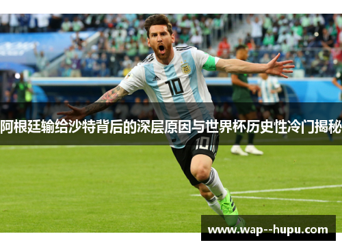 阿根廷输给沙特背后的深层原因与世界杯历史性冷门揭秘 阿根廷输给沙特背后的深层原因与世界杯历史性冷门揭秘