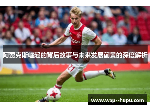 阿贾克斯崛起的背后故事与未来发展前景的深度解析 阿贾克斯崛起的背后故事与未来发展前景的深度解析
