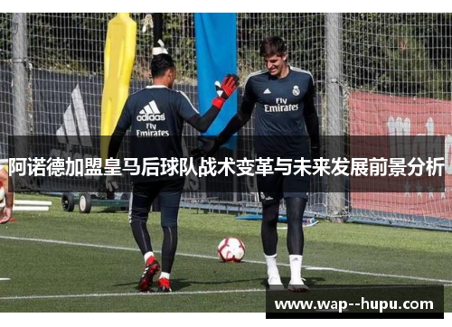 阿诺德加盟皇马后球队战术变革与未来发展前景分析 阿诺德加盟皇马后球队战术变革与未来发展前景分析