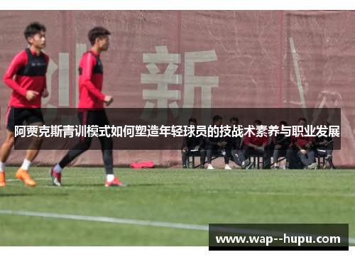 阿贾克斯青训模式如何塑造年轻球员的技战术素养与职业发展 阿贾克斯青训模式如何塑造年轻球员的技战术素养与职业发展