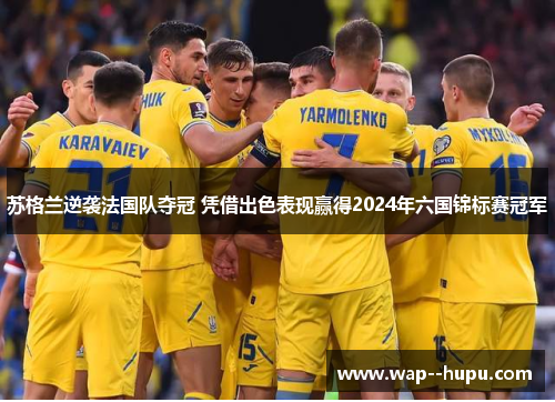 苏格兰逆袭法国队夺冠 凭借出色表现赢得2024年六国锦标赛冠军 苏格兰逆袭法国队夺冠 凭借出色表现赢得2024年六国锦标赛冠军