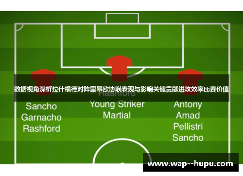 数据视角深析拉什福德对阵里昂欧协联表现与影响关键贡献进攻效率比赛价值