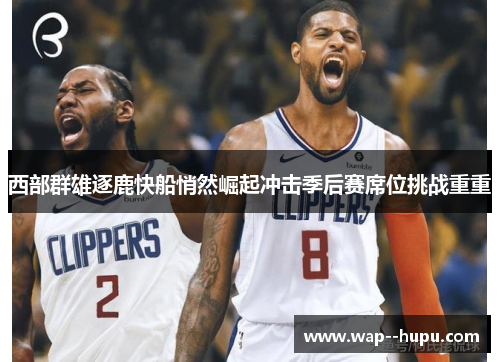 西部群雄逐鹿快船悄然崛起冲击季后赛席位挑战重重 西部群雄逐鹿快船悄然崛起冲击季后赛席位挑战重重