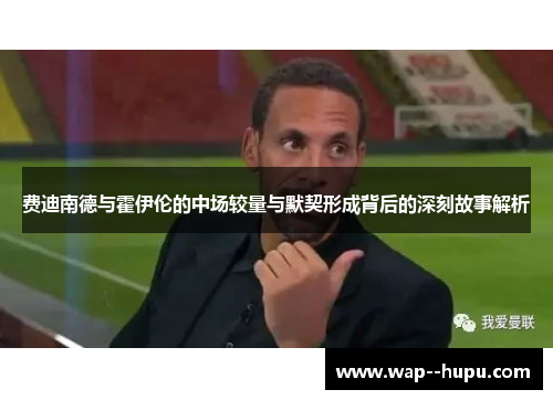 费迪南德与霍伊伦的中场较量与默契形成背后的深刻故事解析 费迪南德与霍伊伦的中场较量与默契形成背后的深刻故事解析