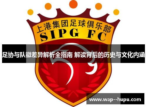 足协与队徽差异解析全指南 解读背后的历史与文化内涵 足协与队徽差异解析全指南 解读背后的历史与文化内涵