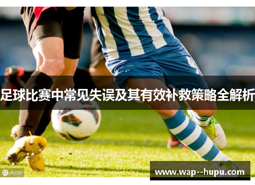 足球比赛中常见失误及其有效补救策略全解析 足球比赛中常见失误及其有效补救策略全解析