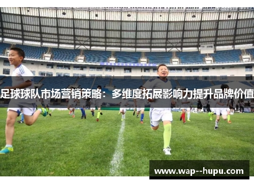 足球球队市场营销策略:多维度拓展影响力提升品牌价值 足球球队市场营销策略:多维度拓展影响力提升品牌价值