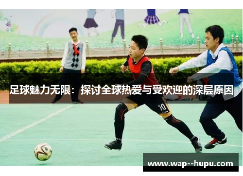 足球魅力无限:探讨全球热爱与受欢迎的深层原因 足球魅力无限:探讨全球热爱与受欢迎的深层原因
