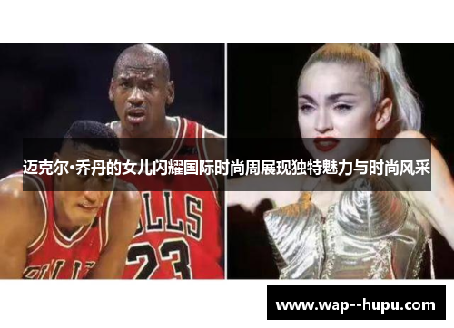 迈克尔·乔丹的女儿闪耀国际时尚周展现独特魅力与时尚风采