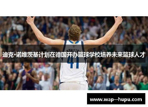 迪克·诺维茨基计划在德国开办篮球学校培养未来篮球人才 迪克·诺维茨基计划在德国开办篮球学校培养未来篮球人才