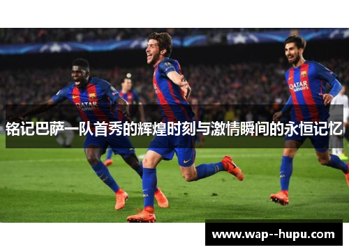 铭记巴萨一队首秀的辉煌时刻与激情瞬间的永恒记忆