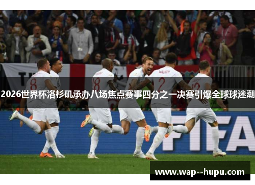 2026世界杯洛杉矶承办八场焦点赛事四分之一决赛引爆全球球迷潮 2026世界杯洛杉矶承办八场焦点赛事四分之一决赛引爆全球球迷潮