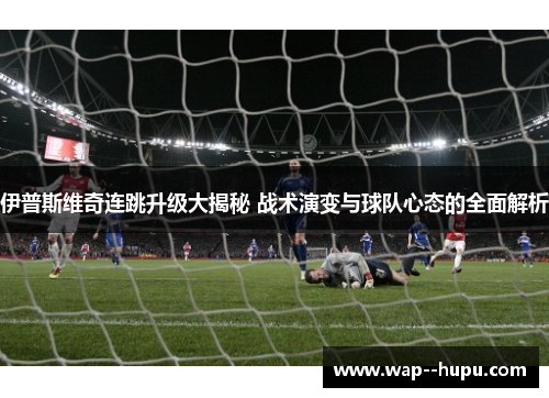 伊普斯维奇连跳升级大揭秘 战术演变与球队心态的全面解析 伊普斯维奇连跳升级大揭秘 战术演变与球队心态的全面解析