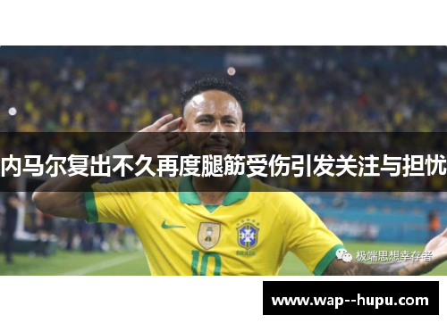 内马尔复出不久再度腿筋受伤引发关注与担忧 内马尔复出不久再度腿筋受伤引发关注与担忧