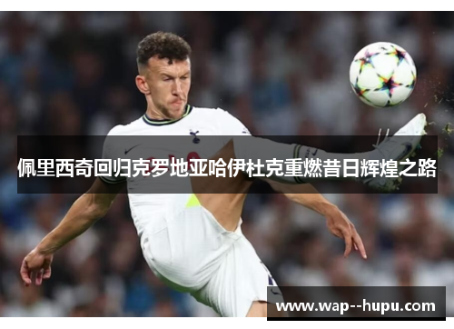 佩里西奇回归克罗地亚哈伊杜克重燃昔日辉煌之路 佩里西奇回归克罗地亚哈伊杜克重燃昔日辉煌之路