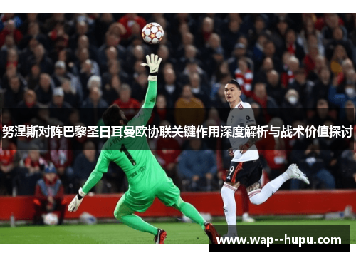 努涅斯对阵巴黎圣日耳曼欧协联关键作用深度解析与战术价值探讨 努涅斯对阵巴黎圣日耳曼欧协联关键作用深度解析与战术价值探讨