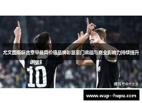尤文图斯获选意甲最具价值品牌彰显豪门底蕴与商业影响力持续提升