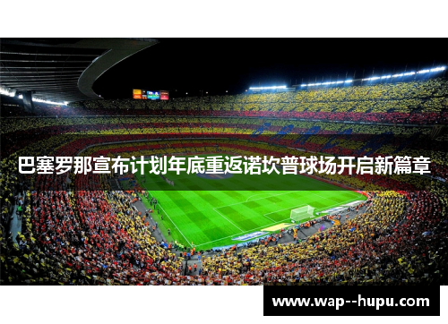 巴塞罗那宣布计划年底重返诺坎普球场开启新篇章