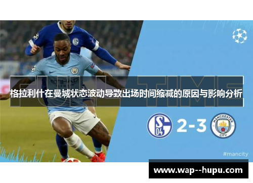 格拉利什在曼城状态波动导致出场时间缩减的原因与影响分析 格拉利什在曼城状态波动导致出场时间缩减的原因与影响分析