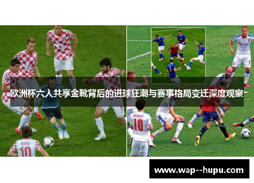 欧洲杯六人共享金靴背后的进球狂潮与赛事格局变迁深度观察 欧洲杯六人共享金靴背后的进球狂潮与赛事格局变迁深度观察