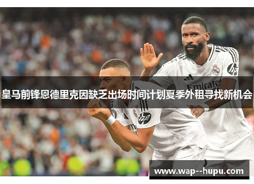 皇马前锋恩德里克因缺乏出场时间计划夏季外租寻找新机会 皇马前锋恩德里克因缺乏出场时间计划夏季外租寻找新机会