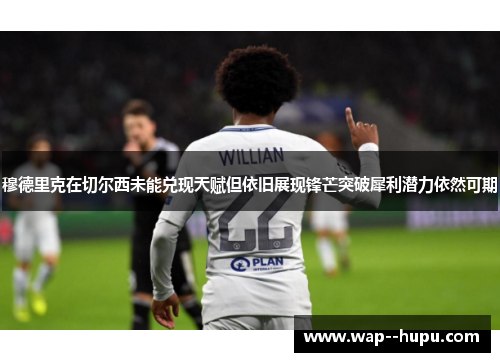 穆德里克在切尔西未能兑现天赋但依旧展现锋芒突破犀利潜力依然可期