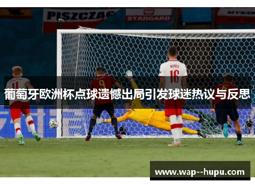 葡萄牙欧洲杯点球遗憾出局引发球迷热议与反思 葡萄牙欧洲杯点球遗憾出局引发球迷热议与反思