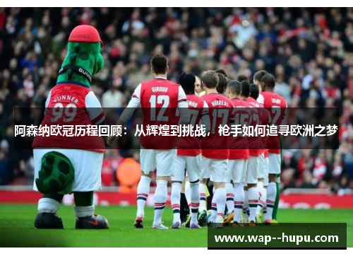 阿森纳欧冠历程回顾：从辉煌到挑战，枪手如何追寻欧洲之梦