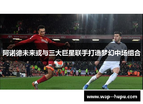 阿诺德未来或与三大巨星联手打造梦幻中场组合