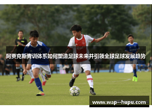 阿贾克斯青训体系如何塑造足球未来并引领全球足球发展趋势