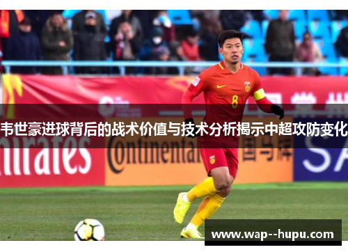 韦世豪进球背后的战术价值与技术分析揭示中超攻防变化