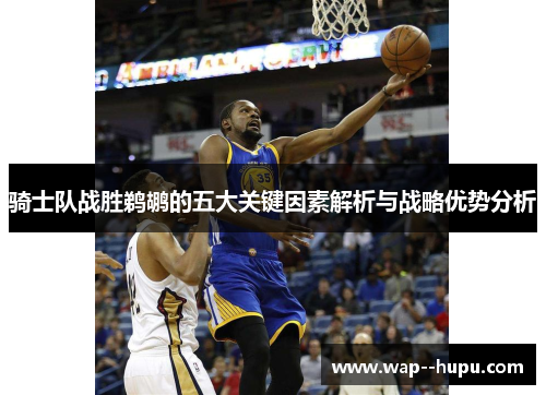 骑士队战胜鹈鹕的五大关键因素解析与战略优势分析 骑士队战胜鹈鹕的五大关键因素解析与战略优势分析
