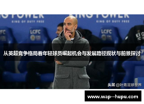 从英超竞争格局看年轻球员崛起机会与发展路径现状与前景探讨 从英超竞争格局看年轻球员崛起机会与发展路径现状与前景探讨