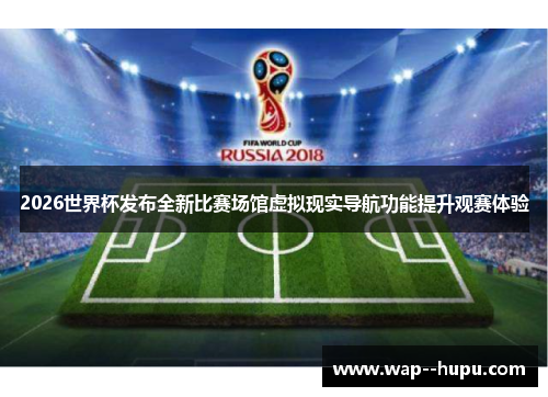 2026世界杯发布全新比赛场馆虚拟现实导航功能提升观赛体验 2026世界杯发布全新比赛场馆虚拟现实导航功能提升观赛体验