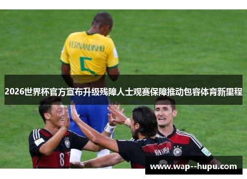 2026世界杯官方宣布升级残障人士观赛保障推动包容体育新里程 2026世界杯官方宣布升级残障人士观赛保障推动包容体育新里程