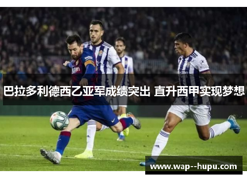 巴拉多利德西乙亚军成绩突出 直升西甲实现梦想 巴拉多利德西乙亚军成绩突出 直升西甲实现梦想